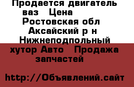 Продается двигатель ваз › Цена ­ 6 000 - Ростовская обл., Аксайский р-н, Нижнеподпольный хутор Авто » Продажа запчастей   